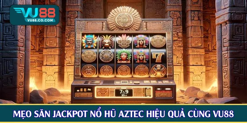 Mẹo săn Jackpot nổ hũ Aztec hiệu quả cùng VU88