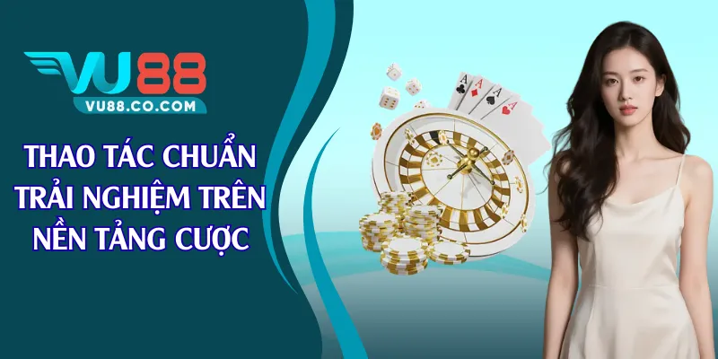 Thao tác chuẩn trải nghiệm trên nền tảng cược